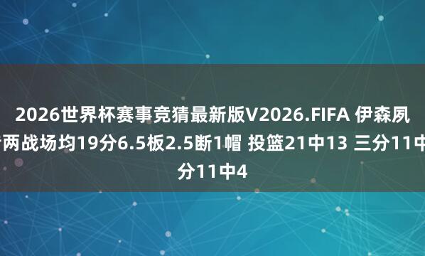 2026世界杯赛事竞猜最新版V2026.FIFA 伊森夙昔两战场均19分6.5板2.5断1帽 投篮21中13 三分11中4