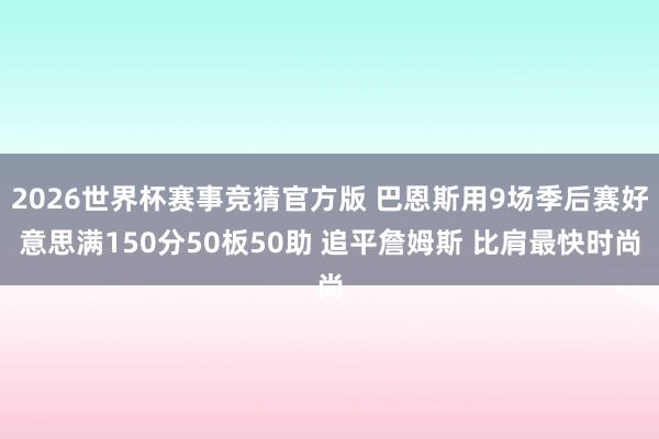 2026世界杯赛事竞猜官方版 巴恩斯用9场季后赛好意思满150分50板50助 追平詹姆斯 比肩最快时尚