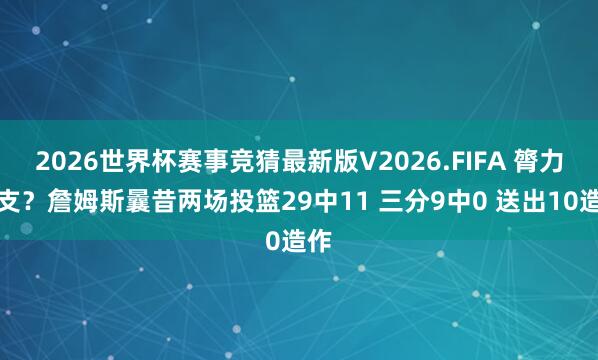 2026世界杯赛事竞猜最新版V2026.FIFA 膂力不支?詹姆斯曩昔两场投篮29中11 三分9中0 送出10造作