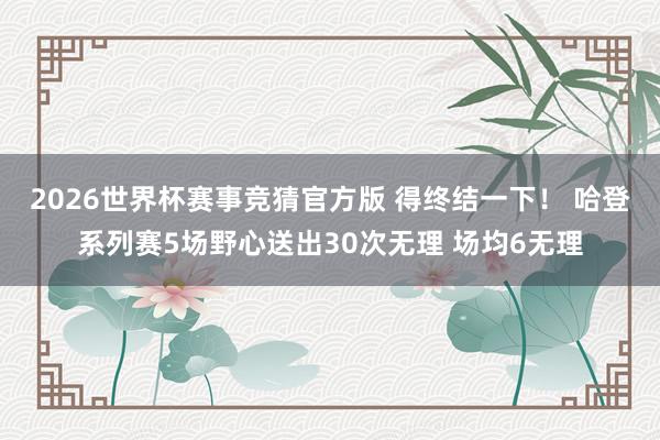 2026世界杯赛事竞猜官方版 得终结一下! 哈登系列赛5场野心送出30次无理 场均6无理
