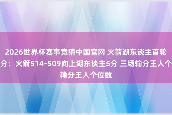 2026世界杯赛事竞猜中国官网 火箭湖东谈主首轮总比分:火箭514-509向上湖东谈主5分 三场输分王人个位数