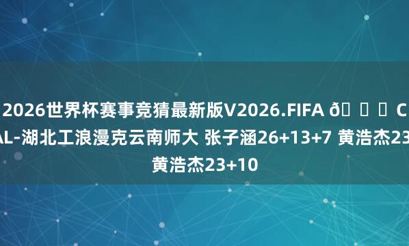 2026世界杯赛事竞猜最新版V2026.FIFA 🏀CUBAL-湖北工浪漫克云南师大 张子涵26+13+7 黄浩杰23+10