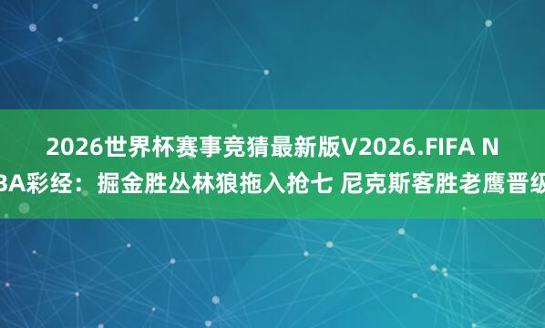 2026世界杯赛事竞猜最新版V2026.FIFA NBA彩经:掘金胜丛林狼拖入抢七 尼克斯客胜老鹰晋级