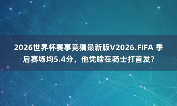 2026世界杯赛事竞猜最新版V2026.FIFA 季后赛场均5.4分,他凭啥在骑士打首发?