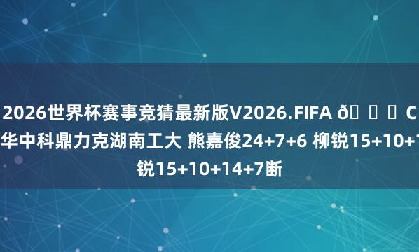 2026世界杯赛事竞猜最新版V2026.FIFA 🏀CUBAL-华中科鼎力克湖南工大 熊嘉俊24+7+6 柳锐15+10+14+7断