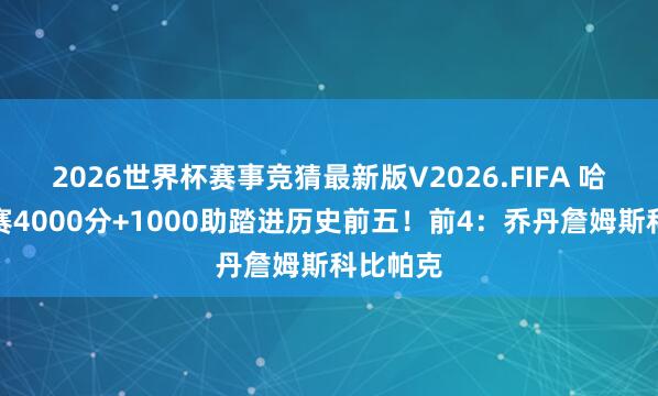 2026世界杯赛事竞猜最新版V2026.FIFA 哈登季后赛4000分+1000助踏进历史前五!前4:乔丹詹姆斯科比帕克