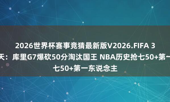 2026世界杯赛事竞猜最新版V2026.FIFA 3年前的今天:库里G7爆砍50分淘汰国王 NBA历史抢七50+第一东说念主