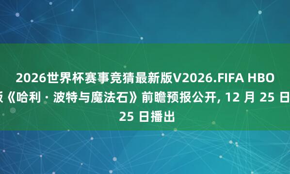 2026世界杯赛事竞猜最新版V2026.FIFA HBO 剧版《哈利 · 波特与魔法石》前瞻预报公开, 12 月 25 日播出