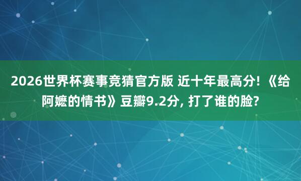 2026世界杯赛事竞猜官方版 近十年最高分! 《给阿嬷的情书》豆瓣9.2分, 打了谁的脸?