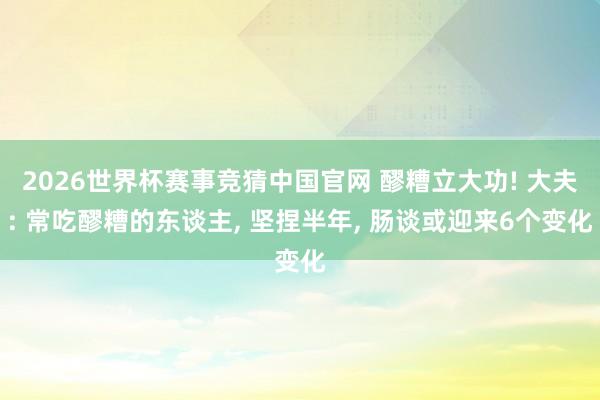 2026世界杯赛事竞猜中国官网 醪糟立大功! 大夫: 常吃醪糟的东谈主, 坚捏半年, 肠谈或迎来6个变化