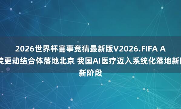 2026世界杯赛事竞猜最新版V2026.FIFA AI病院更动结合体落地北京 我国AI医疗迈入系统化落地新阶段