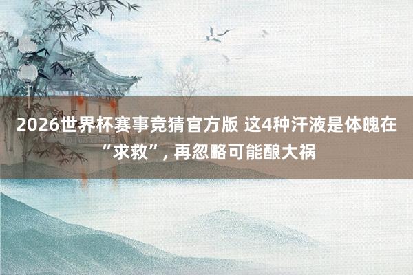 2026世界杯赛事竞猜官方版 这4种汗液是体魄在“求救”, 再忽略可能酿大祸