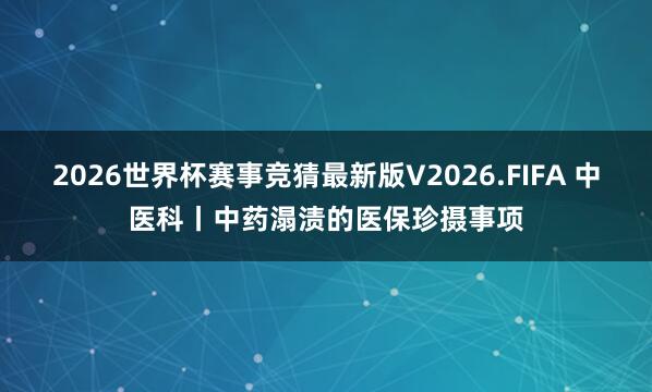 2026世界杯赛事竞猜最新版V2026.FIFA 中医科丨中药溻渍的医保珍摄事项