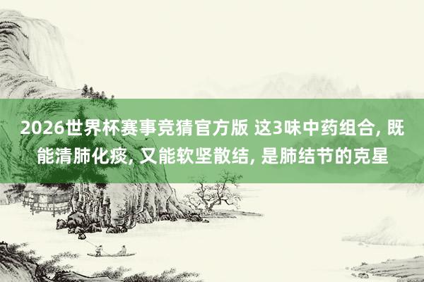 2026世界杯赛事竞猜官方版 这3味中药组合, 既能清肺化痰, 又能软坚散结, 是肺结节的克星