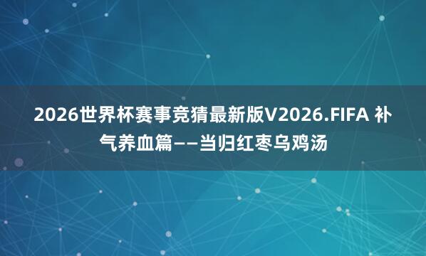 2026世界杯赛事竞猜最新版V2026.FIFA 补气养血篇——当归红枣乌鸡汤
