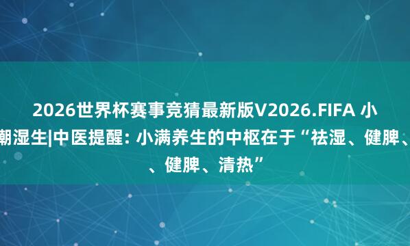 2026世界杯赛事竞猜最新版V2026.FIFA 小满至, 潮湿生|中医提醒: 小满养生的中枢在于“祛湿、健脾、清热”