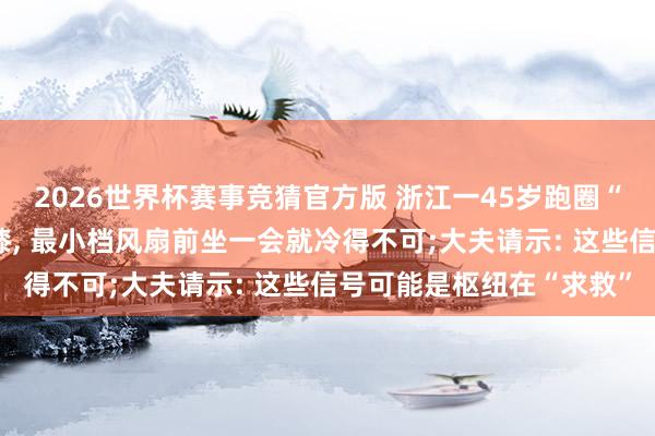 2026世界杯赛事竞猜官方版 浙江一45岁跑圈“大神”大热天外出戴护膝, 最小档风扇前坐一会就冷得不可;大夫请示: 这些信号可能是枢纽在“求救”
