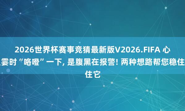 2026世界杯赛事竞猜最新版V2026.FIFA 心里霎时“咯噔”一下, 是腹黑在报警! 两种想路帮您稳住它