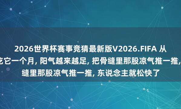 2026世界杯赛事竞猜最新版V2026.FIFA 从现时到三伏, 坚握吃它一个月, 阳气越来越足, 把骨缝里那股凉气推一推, 东说念主就松快了