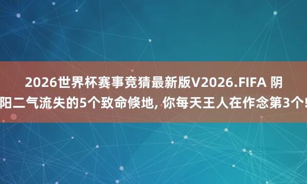 2026世界杯赛事竞猜最新版V2026.FIFA 阴阳二气流失的5个致命倏地, 你每天王人在作念第3个!