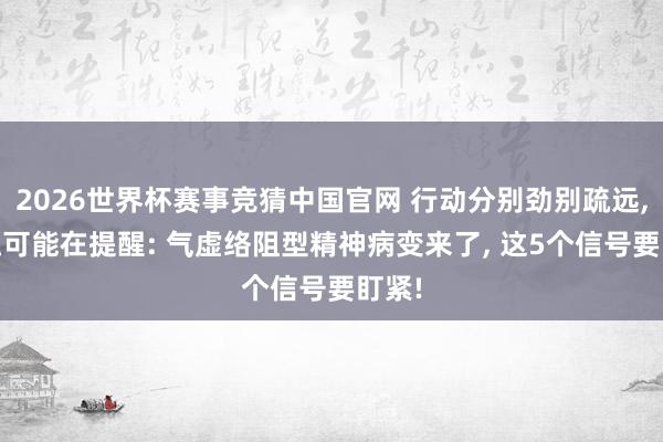 2026世界杯赛事竞猜中国官网 行动分别劲别疏远, 体魄可能在提醒: 气虚络阻型精神病变来了, 这5个信号要盯紧!