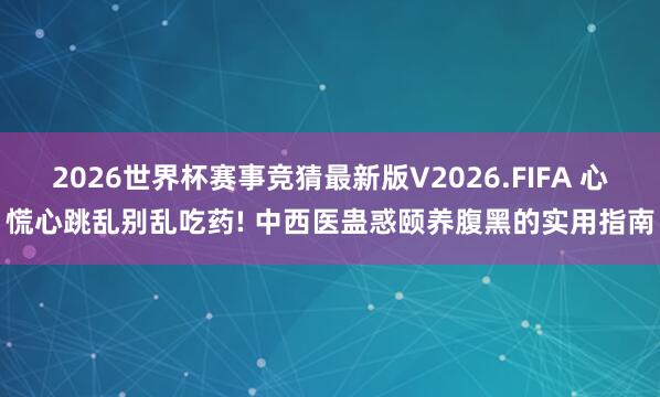 2026世界杯赛事竞猜最新版V2026.FIFA 心慌心跳乱别乱吃药! 中西医蛊惑颐养腹黑的实用指南