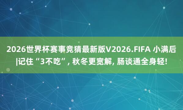 2026世界杯赛事竞猜最新版V2026.FIFA 小满后|记住“3不吃”， 秋冬更宽解， 肠谈通全身轻!