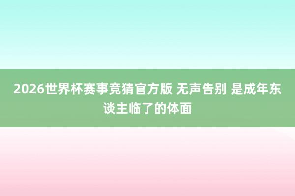 2026世界杯赛事竞猜官方版 无声告别 是成年东谈主临了的体面