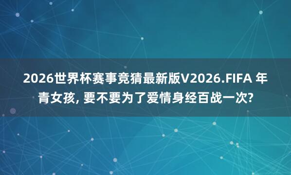 2026世界杯赛事竞猜最新版V2026.FIFA 年青女孩， 要不要为了爱情身经百战一次?