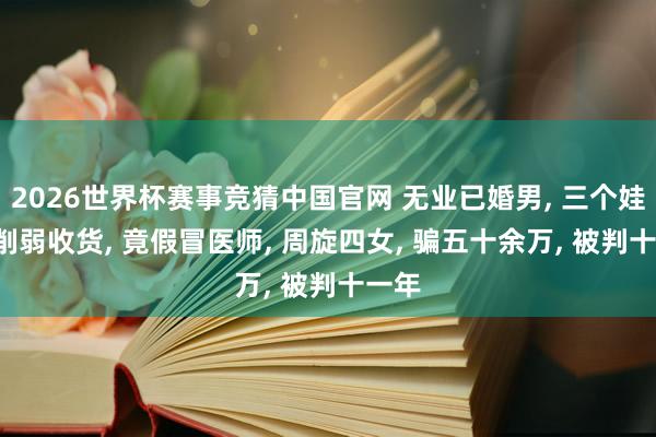 2026世界杯赛事竞猜中国官网 无业已婚男, 三个娃, 为削弱收货, 竟假冒医师, 周旋四女, 骗五十余万, 被判十一年