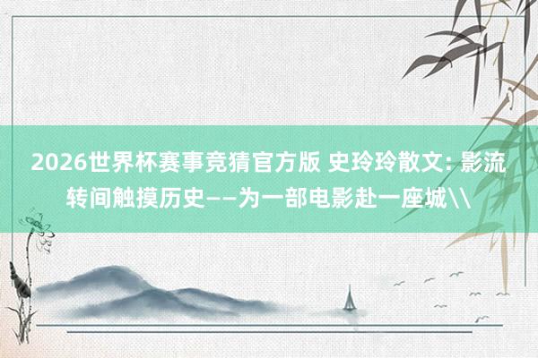 2026世界杯赛事竞猜官方版 史玲玲散文: 影流转间触摸历史——为一部电影赴一座城\