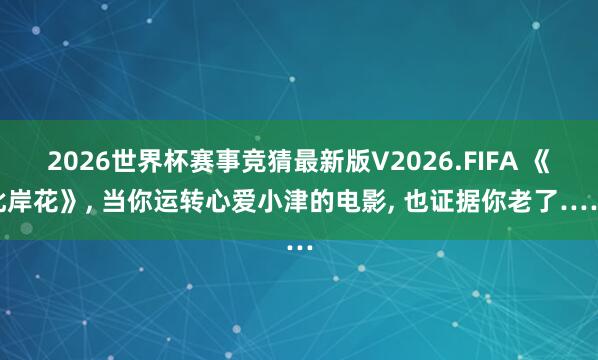 2026世界杯赛事竞猜最新版V2026.FIFA 《此岸花》, 当你运转心爱小津的电影, 也证据你老了……