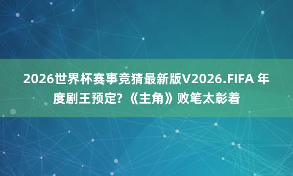 2026世界杯赛事竞猜最新版V2026.FIFA 年度剧王预定? 《主角》败笔太彰着
