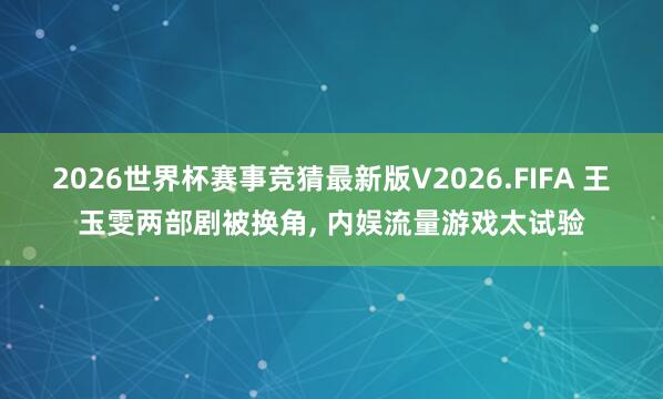 2026世界杯赛事竞猜最新版V2026.FIFA 王玉雯两部剧被换角, 内娱流量游戏太试验