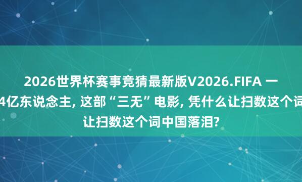 2026世界杯赛事竞猜最新版V2026.FIFA 一封信感动14亿东说念主, 这部“三无”电影, 凭什么让扫数这个词中国落泪?