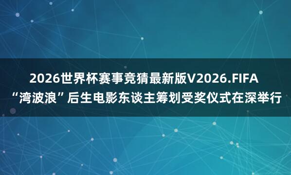 2026世界杯赛事竞猜最新版V2026.FIFA “湾波浪”后生电影东谈主筹划受奖仪式在深举行