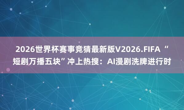 2026世界杯赛事竞猜最新版V2026.FIFA “短剧万播五块”冲上热搜：AI漫剧洗牌进行时