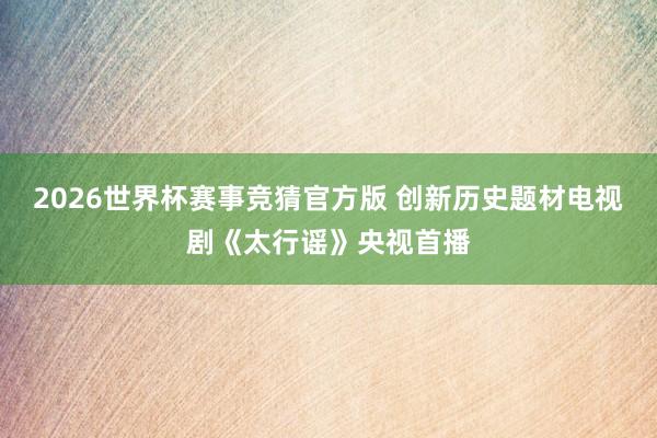 2026世界杯赛事竞猜官方版 创新历史题材电视剧《太行谣》央视首播