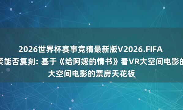 2026世界杯赛事竞猜最新版V2026.FIFA 小众内容逆袭能否复刻: 基于《给阿嬷的情书》看VR大空间电影的票房天花板