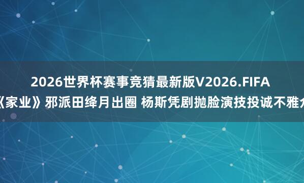 2026世界杯赛事竞猜最新版V2026.FIFA 《家业》邪派田绛月出圈 杨斯凭剧抛脸演技投诚不雅众
