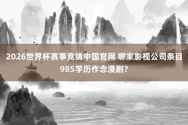 2026世界杯赛事竞猜中国官网 哪家影视公司条目985学历作念漫剧?
