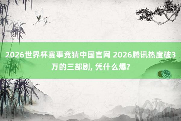 2026世界杯赛事竞猜中国官网 2026腾讯热度破3万的三部剧, 凭什么爆?