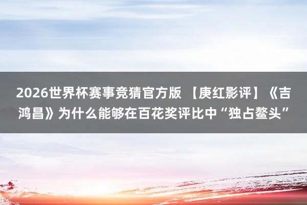 2026世界杯赛事竞猜官方版 【庚红影评】《吉鸿昌》为什么能够在百花奖评比中“独占鳌头”