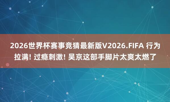 2026世界杯赛事竞猜最新版V2026.FIFA 行为拉满! 过瘾刺激! 吴京这部手脚片太爽太燃了