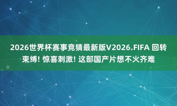 2026世界杯赛事竞猜最新版V2026.FIFA 回转束缚! 惊喜刺激! 这部国产片想不火齐难