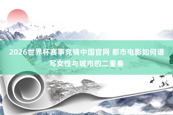 2026世界杯赛事竞猜中国官网 都市电影如何谱写女性与城市的二重奏