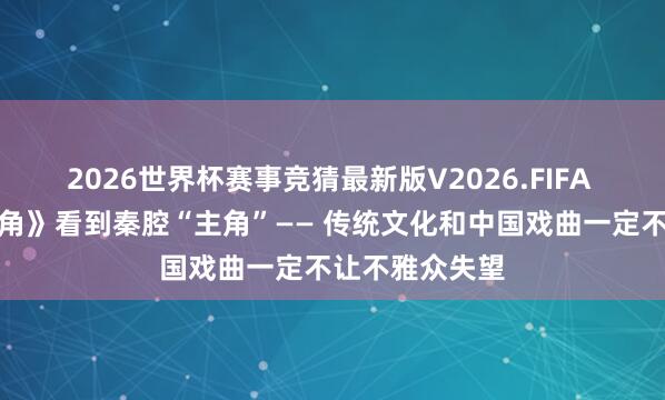 2026世界杯赛事竞猜最新版V2026.FIFA 从电视剧《主角》看到秦腔“主角”—— 传统文化和中国戏曲一定不让不雅众失望