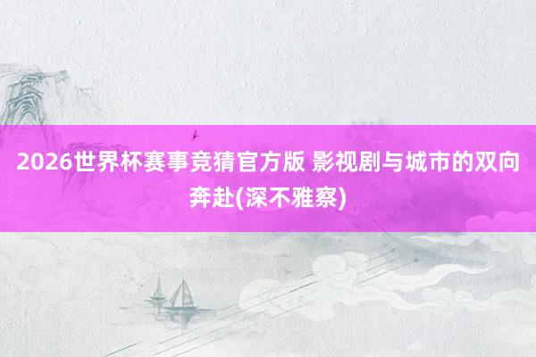 2026世界杯赛事竞猜官方版 影视剧与城市的双向奔赴(深不雅察)