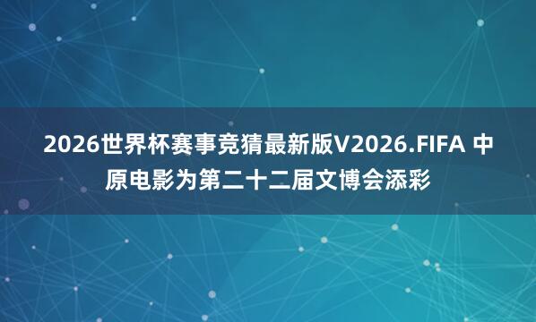 2026世界杯赛事竞猜最新版V2026.FIFA 中原电影为第二十二届文博会添彩