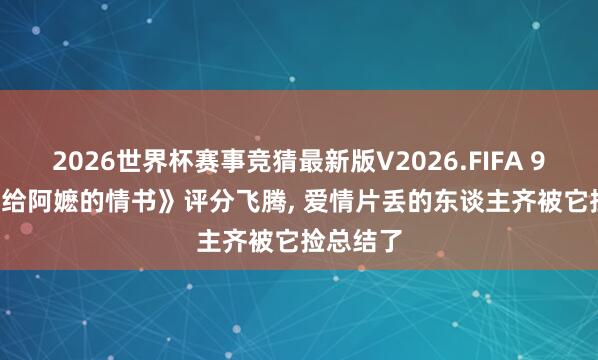 2026世界杯赛事竞猜最新版V2026.FIFA 9.2分! 《给阿嬷的情书》评分飞腾， 爱情片丢的东谈主齐被它捡总结了